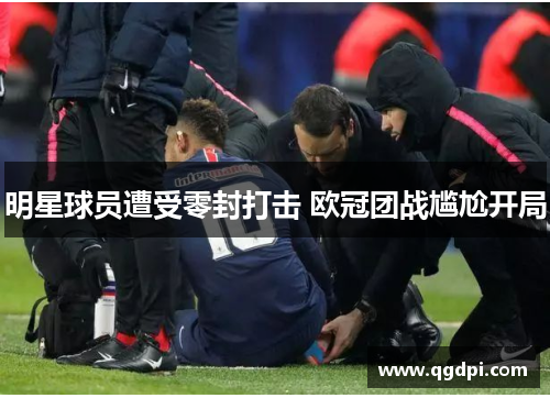 明星球员遭受零封打击 欧冠团战尴尬开局