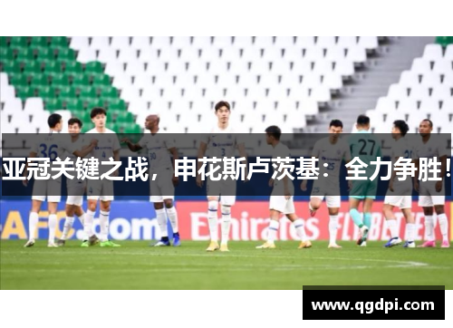 亚冠关键之战，申花斯卢茨基：全力争胜！